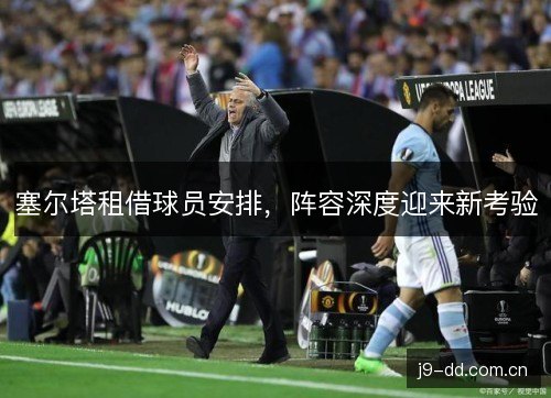 塞尔塔租借球员安排,阵容深度迎来新考验 塞尔塔租借球员安排,阵容深度迎来新考验