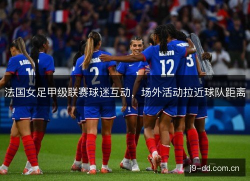 法国女足甲级联赛球迷互动，场外活动拉近球队距离